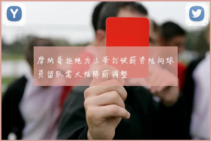 摩纳哥拒绝为法蒂打破薪资结构球员留队需大幅降薪调整