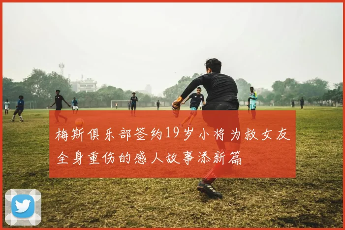 梅斯俱乐部签约19岁小将为救女友全身重伤的感人故事添新篇