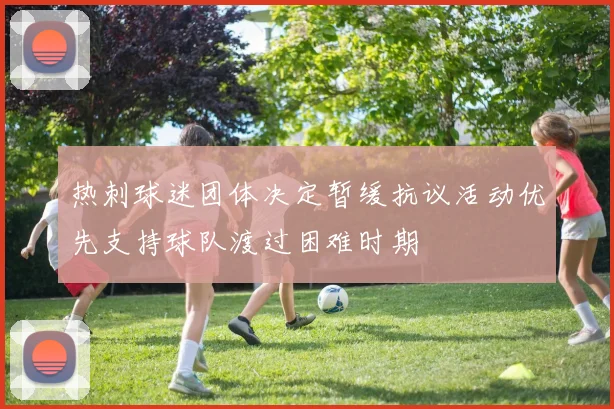 热刺球迷团体决定暂缓抗议活动优先支持球队渡过困难时期