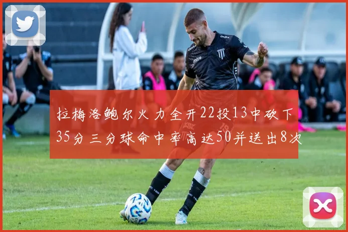 拉梅洛鲍尔火力全开22投13中砍下35分三分球命中率高达50并送出8次助攻