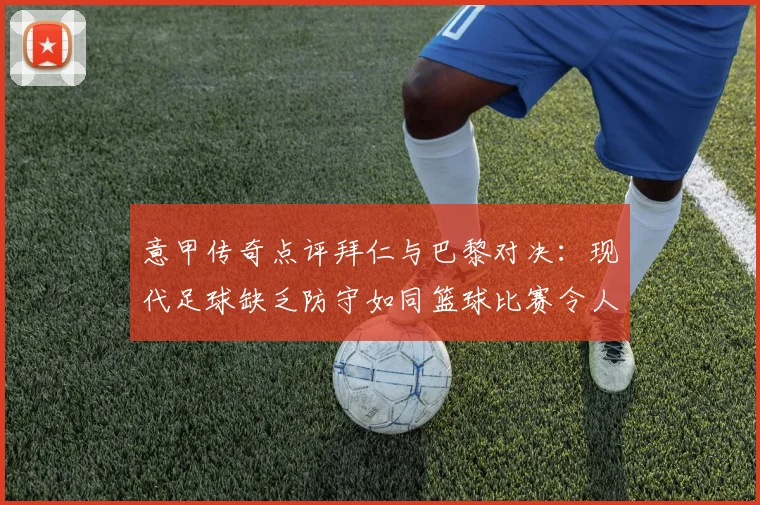 意甲传奇点评拜仁与巴黎对决：现代足球缺乏防守如同篮球比赛令人失望