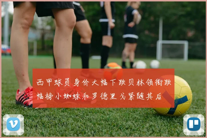 西甲球员身价大幅下跌贝林领衔跌幅榜小蜘蛛和罗德里戈紧随其后