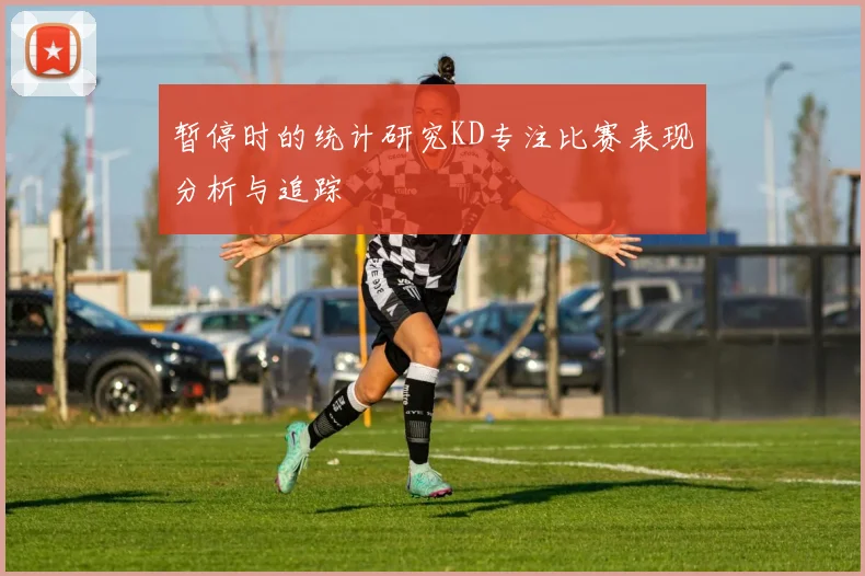 暂停时的统计研究KD专注比赛表现分析与追踪