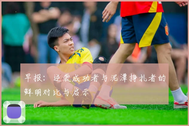 早报：逆袭成功者与泥潭挣扎者的鲜明对比与启示