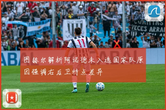 图赫尔解析阿诺德未入选国家队原因强调右后卫特点差异