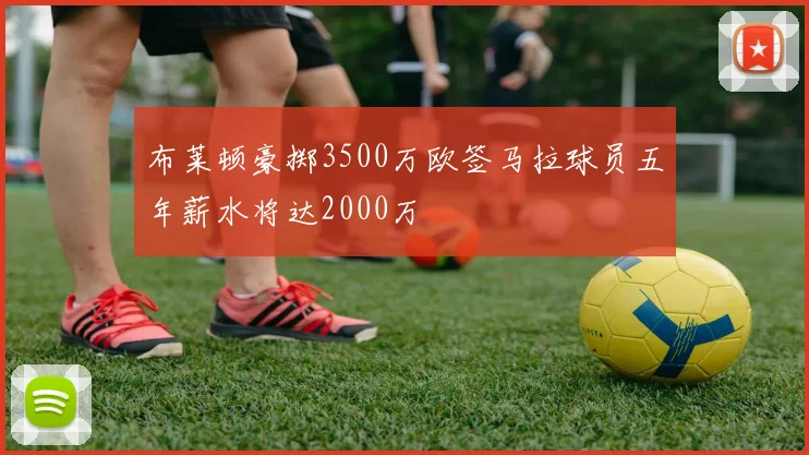 布莱顿豪掷3500万欧签马拉球员五年薪水将达2000万