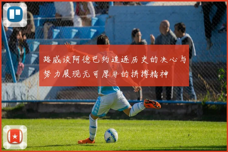 路威谈阿德巴约追逐历史的决心与努力展现无可厚非的拼搏精神