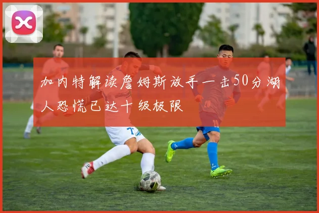 加内特解读詹姆斯放手一击50分湖人恐慌已达十级极限
