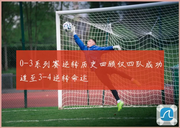0-3系列赛逆转历史回顾仅四队成功追至3-4逆转命运