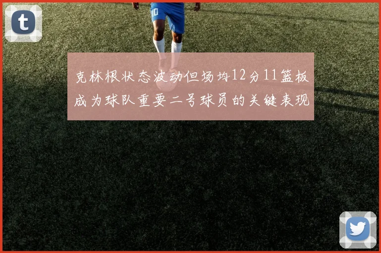 克林根状态波动但场均12分11篮板成为球队重要二号球员的关键表现