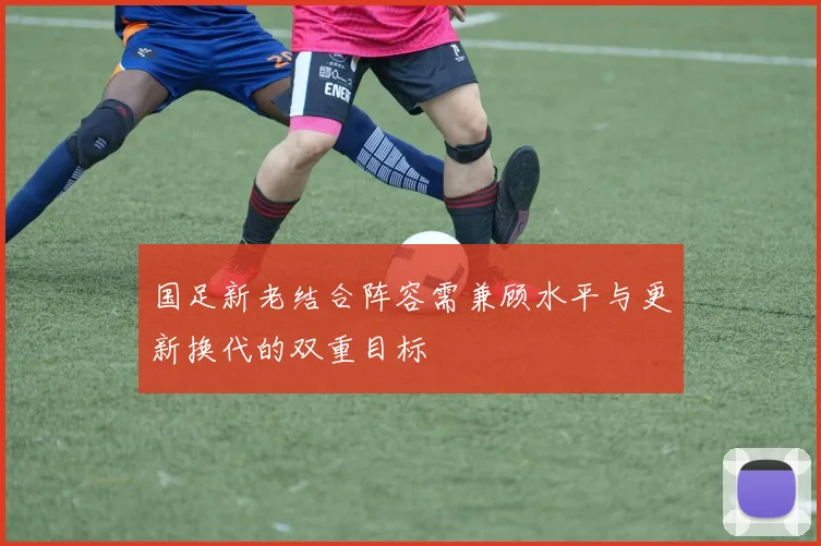 国足新老结合阵容需兼顾水平与更新换代的双重目标