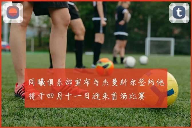 同曦俱乐部宣布与杰曼科尔签约他将于四月十一日迎来首场比赛
