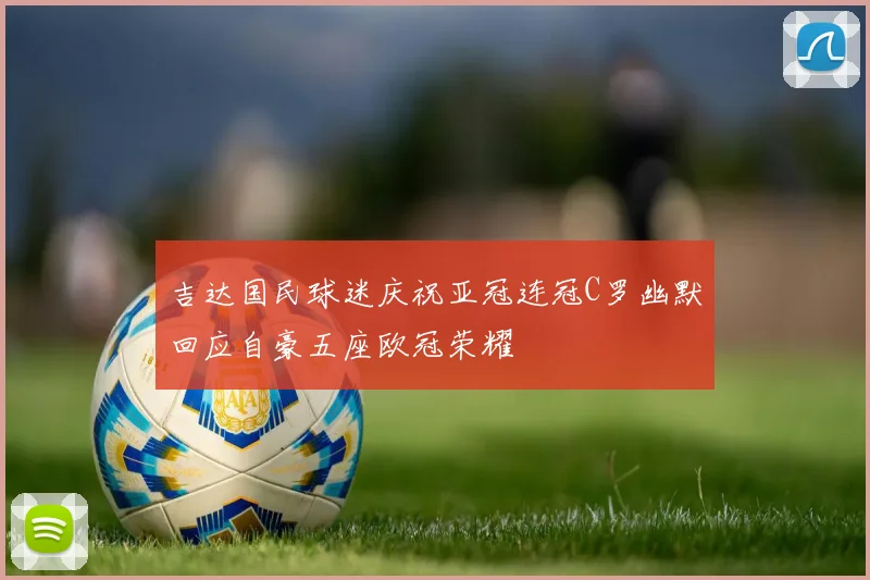 吉达国民球迷庆祝亚冠连冠C罗幽默回应自豪五座欧冠荣耀