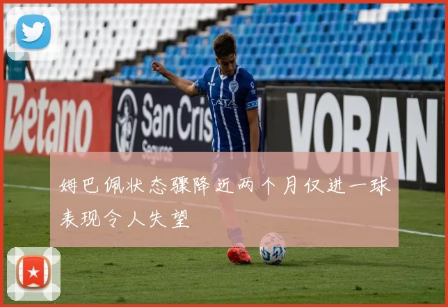 姆巴佩状态骤降近两个月仅进一球表现令人失望