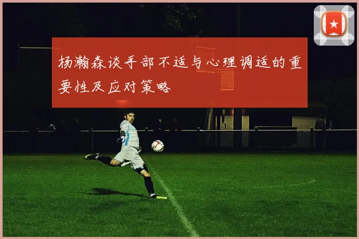 杨瀚森谈手部不适与心理调适的重要性及应对策略