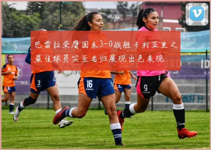 巴雷拉荣膺国米3-0战胜卡利亚里之最佳球员实至名归展现出色表现