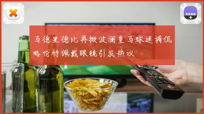 马德里德比再掀波澜皇马球迷调侃略伦特佩戴眼镜引发热议
