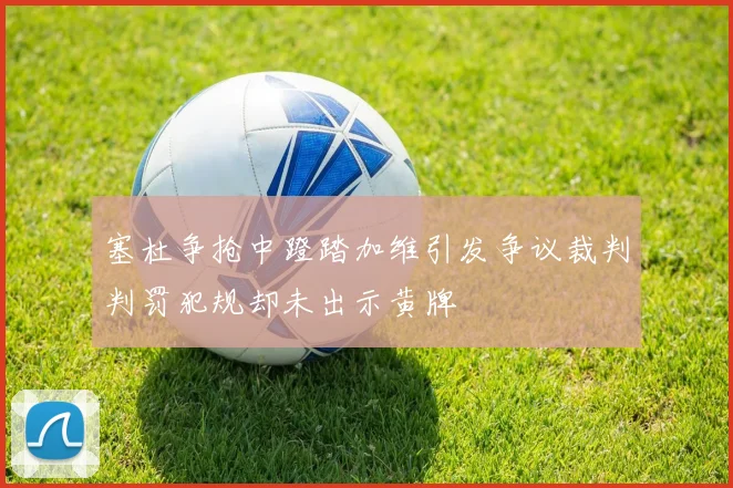塞杜争抢中蹬踏加维引发争议裁判判罚犯规却未出示黄牌