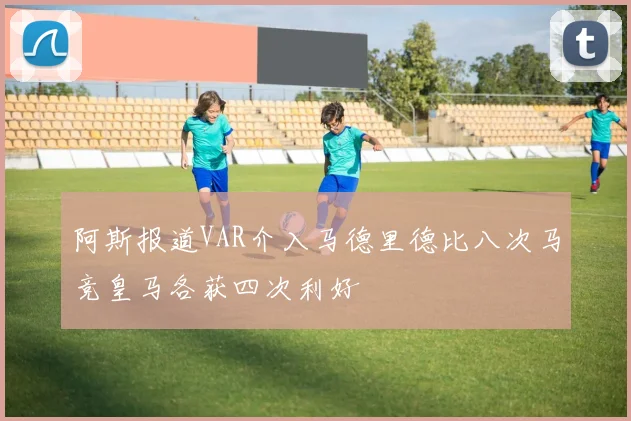 阿斯报道VAR介入马德里德比八次马竞皇马各获四次利好