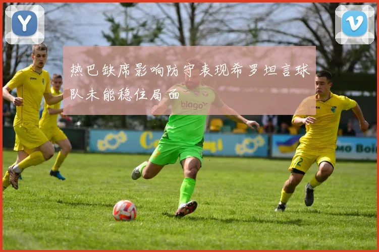 热巴缺席影响防守表现希罗坦言球队未能稳住局面