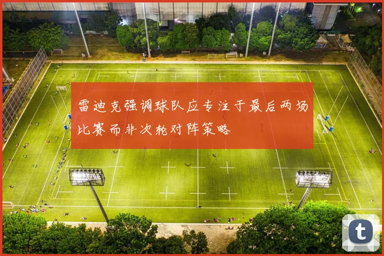 雷迪克强调球队应专注于最后两场比赛而非次轮对阵策略