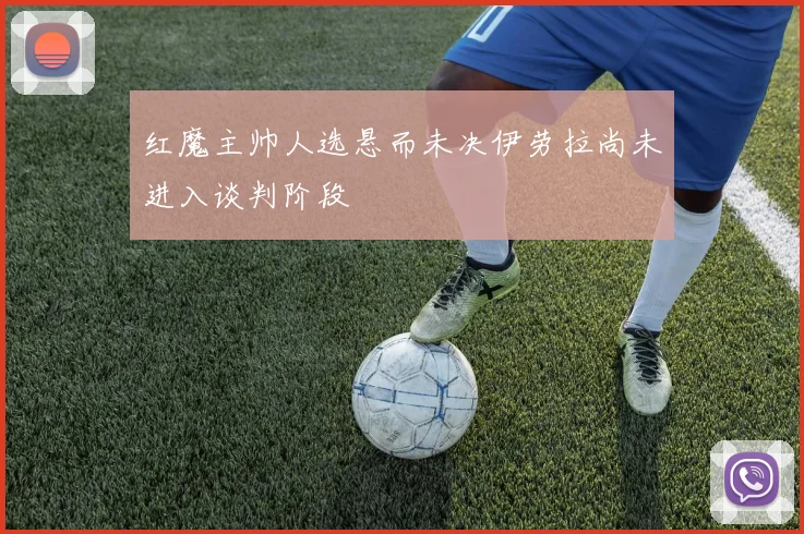 红魔主帅人选悬而未决伊劳拉尚未进入谈判阶段