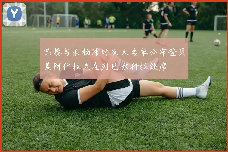 巴黎与利物浦对决大名单公布登贝莱阿什拉夫在列巴尔科拉缺席